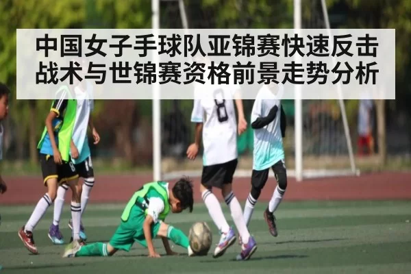 中国女子手球队亚锦赛快速反击战术与世锦赛资格前景走势分析