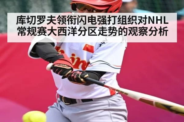 库切罗夫领衔闪电强打组织对NHL常规赛大西洋分区走势的观察分析